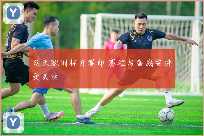 明天欧洲杯开赛即 赛程与备战安排受关注
