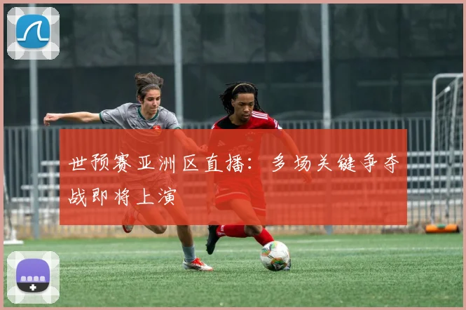 世预赛亚洲区直播:多场关键争夺战即将上演