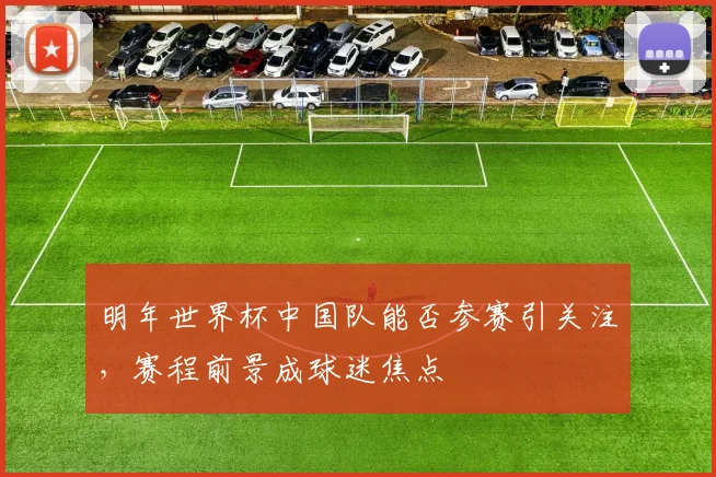 明年世界杯中国队能否参赛引关注，赛程前景成球迷焦点