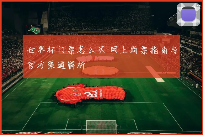 世界杯门票怎么买 网上购票指南与官方渠道解析