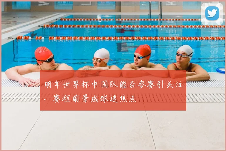 明年世界杯中国队能否参赛引关注，赛程前景成球迷焦点