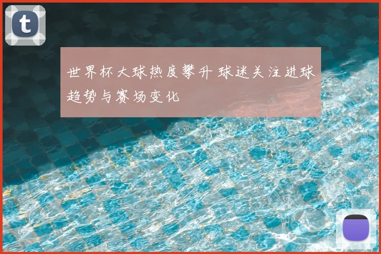 世界杯大球热度攀升 球迷关注进球趋势与赛场变化