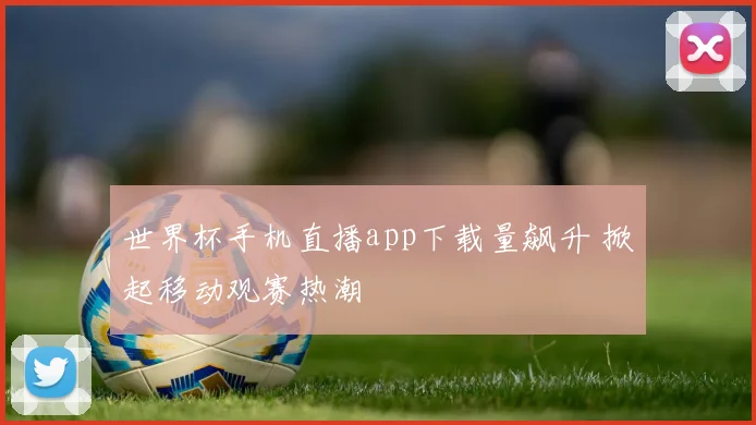 世界杯手机直播app下载量飙升 掀起移动观赛热潮