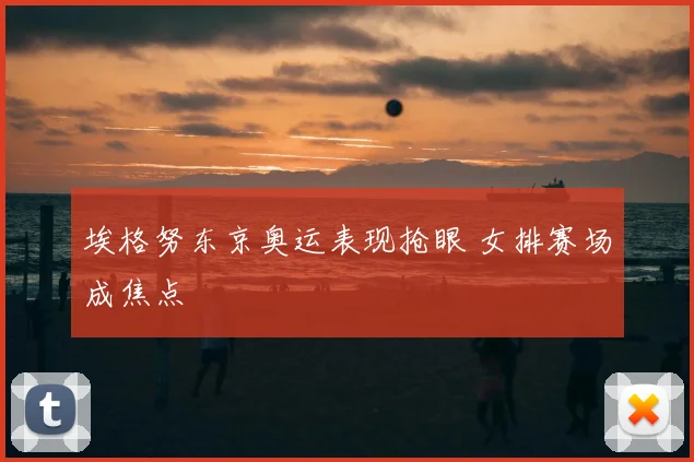 埃格努东京奥运表现抢眼 女排赛场成焦点