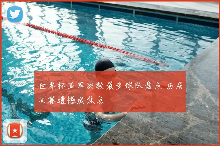 世界杯亚军次数最多球队盘点 历届决赛遗憾成焦点