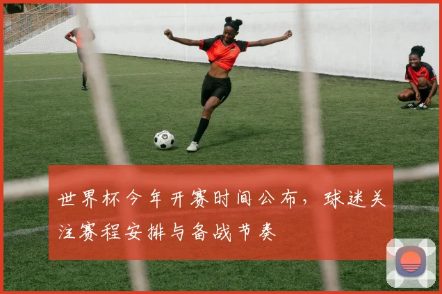 世界杯今年开赛时间公布，球迷关注赛程安排与备战节奏
