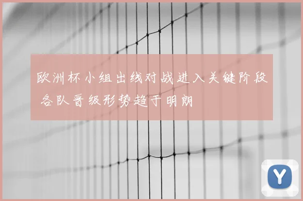 欧洲杯小组出线对战进入关键阶段 各队晋级形势趋于明朗
