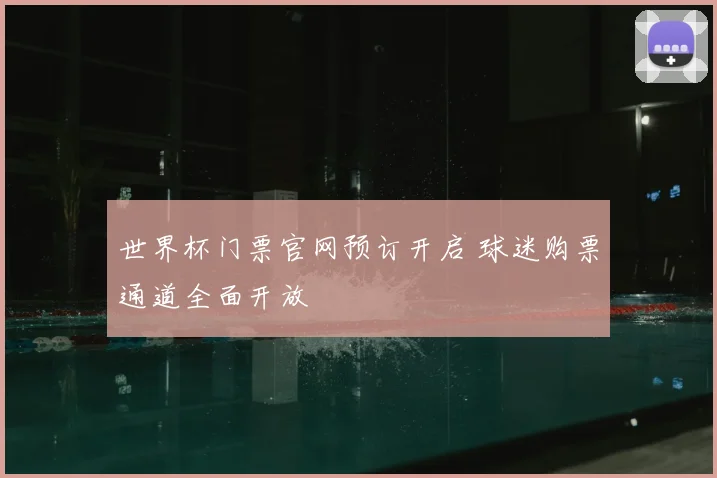 世界杯门票官网预订开启 球迷购票通道全面开放