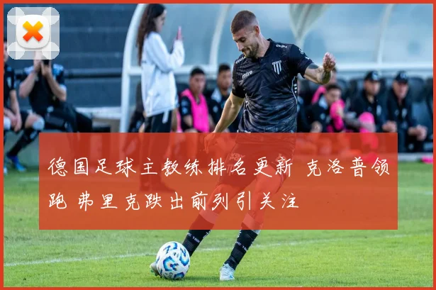 德国足球主教练排名更新 克洛普领跑 弗里克跌出前列引关注