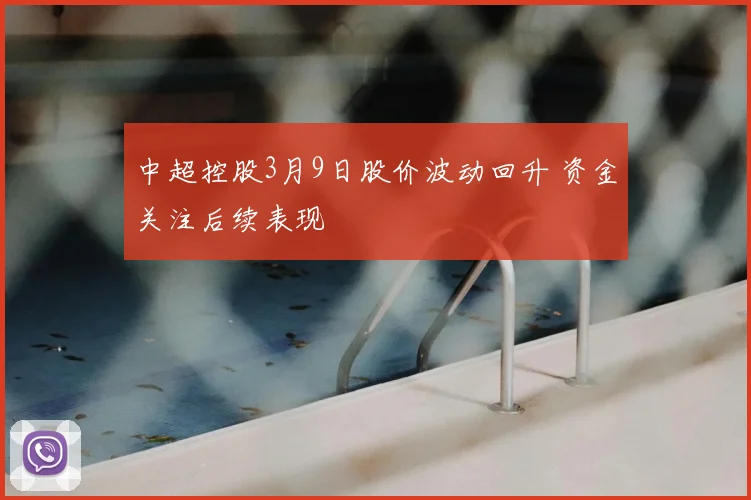 中超控股3月9日股价波动回升 资金关注后续表现