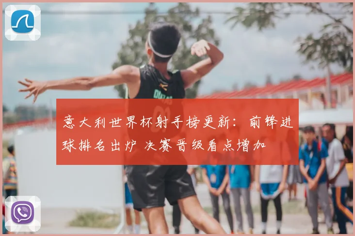 意大利世界杯射手榜更新：前锋进球排名出炉 决赛晋级看点增加