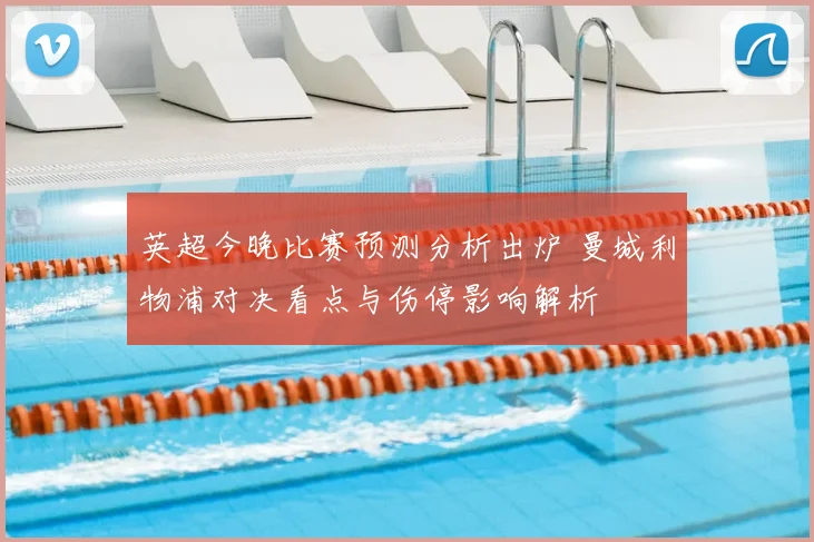 英超今晚比赛预测分析出炉 曼城利物浦对决看点与伤停影响解析