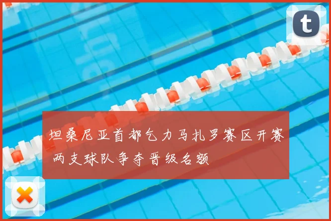 坦桑尼亚首都乞力马扎罗赛区开赛 两支球队争夺晋级名额