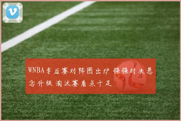 WNBA季后赛对阵图出炉 强强对决悬念升级 淘汰赛看点十足