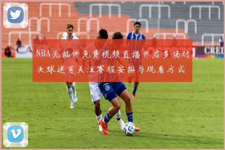 NBA无插件免费视频直播开启多场对决球迷可关注赛程安排与观看方式