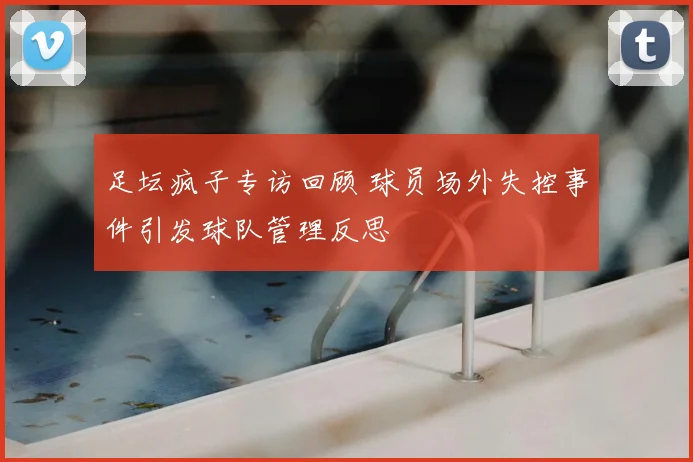 足坛疯子专访回顾 球员场外失控事件引发球队管理反思