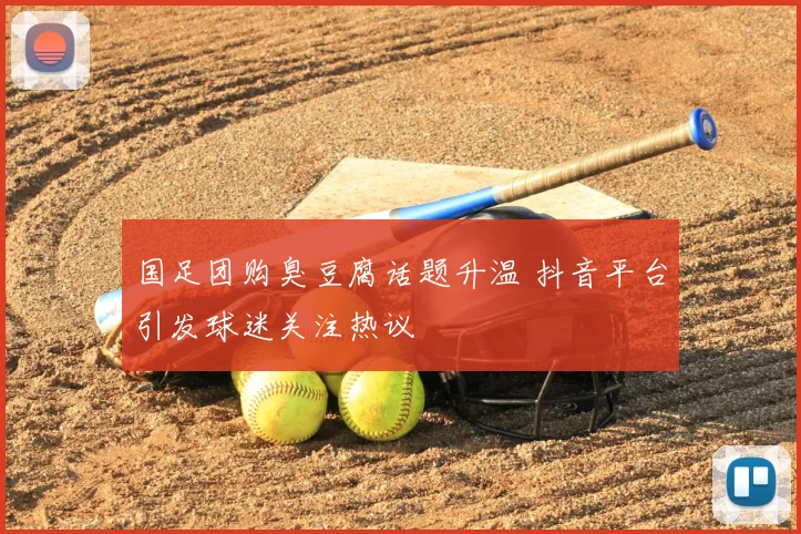 国足团购臭豆腐话题升温 抖音平台引发球迷关注热议