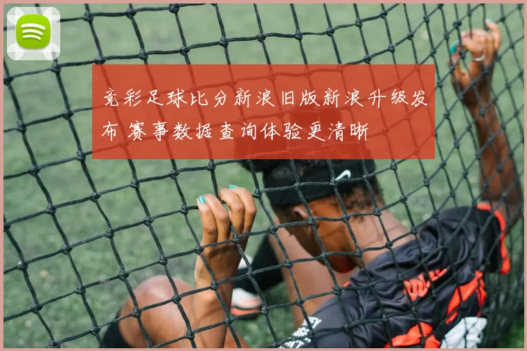 竞彩足球比分新浪旧版新浪升级发布 赛事数据查询体验更清晰