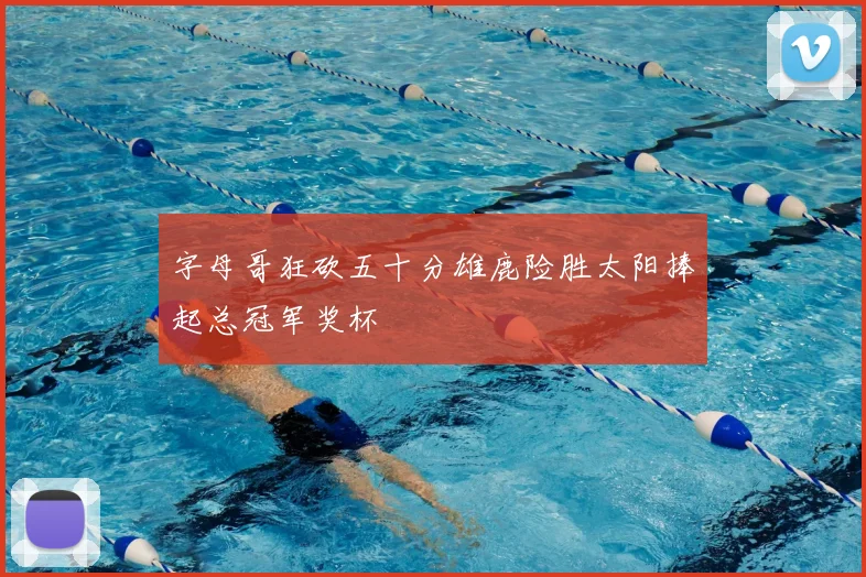 字母哥狂砍五十分雄鹿险胜太阳捧起总冠军奖杯