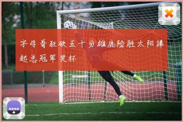 字母哥狂砍五十分雄鹿险胜太阳捧起总冠军奖杯