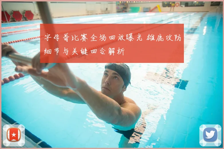 字母哥比赛全场回放曝光 雄鹿攻防细节与关键回合解析