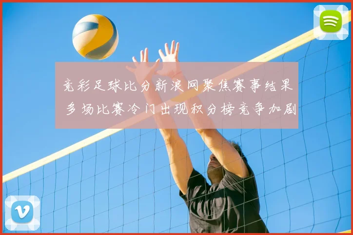 竞彩足球比分新浪网聚焦赛事结果 多场比赛冷门出现积分榜竞争加剧