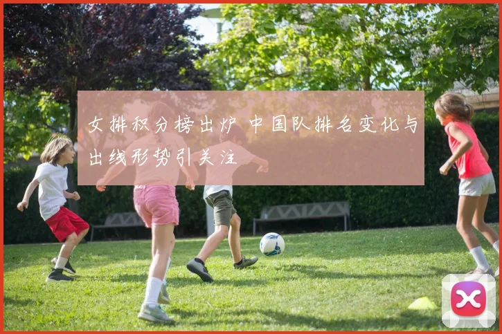 女排积分榜出炉 中国队排名变化与出线形势引关注