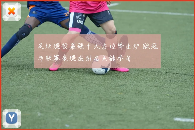 足坛现役最强十大左边锋出炉 欧冠与联赛表现成排名关键参考