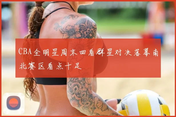CBA全明星周末回看群星对决落幕南北赛区看点十足
