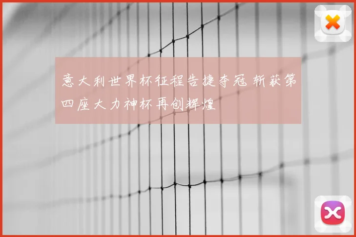 意大利世界杯征程告捷夺冠 斩获第四座大力神杯再创辉煌