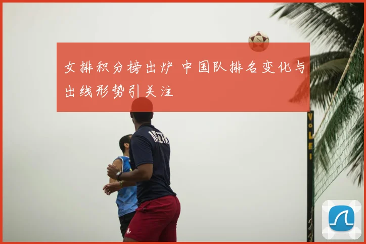 女排积分榜出炉 中国队排名变化与出线形势引关注