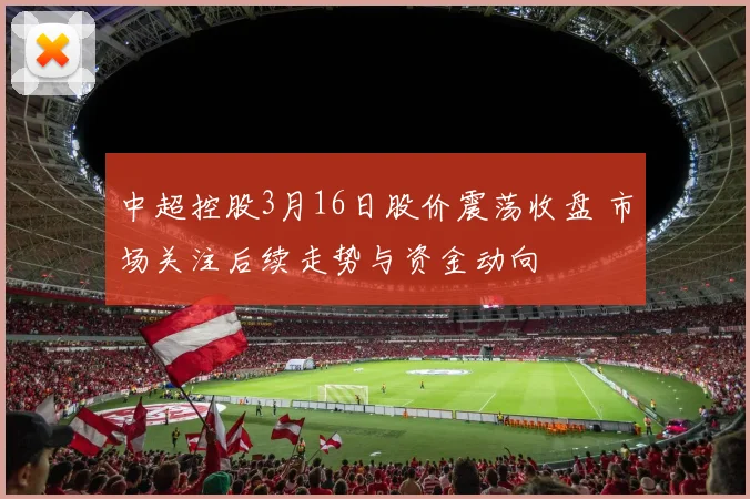 中超控股3月16日股价震荡收盘 市场关注后续走势与资金动向