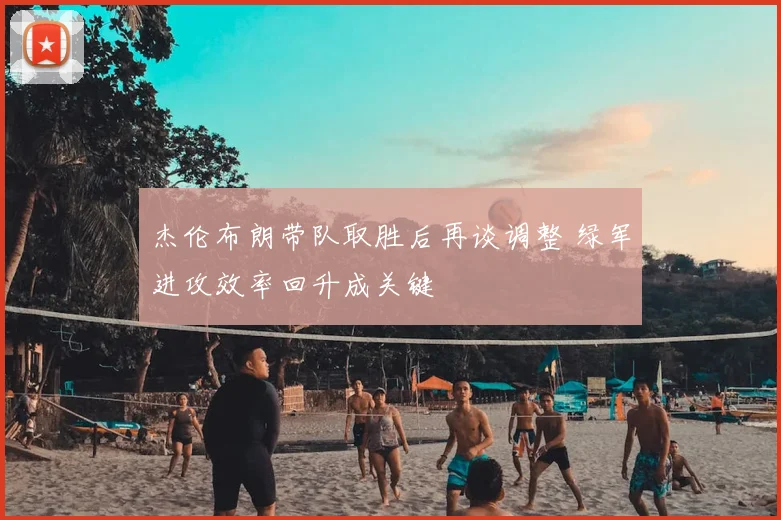 杰伦布朗带队取胜后再谈调整 绿军进攻效率回升成关键