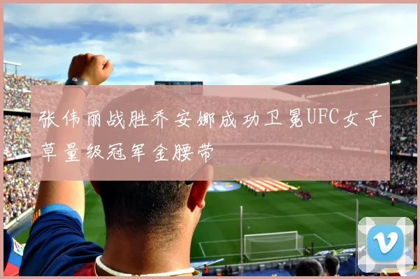 张伟丽战胜乔安娜成功卫冕UFC女子草量级冠军金腰带