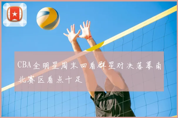 CBA全明星周末回看群星对决落幕南北赛区看点十足