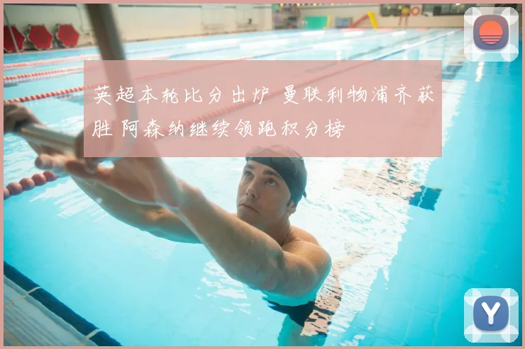 英超本轮比分出炉 曼联利物浦齐获胜 阿森纳继续领跑积分榜