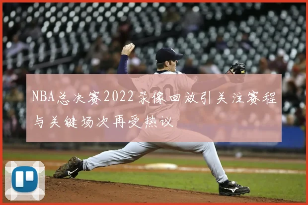 NBA总决赛2022录像回放引关注赛程与关键场次再受热议