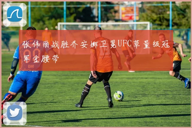 张伟丽战胜乔安娜卫冕UFC草量级冠军金腰带