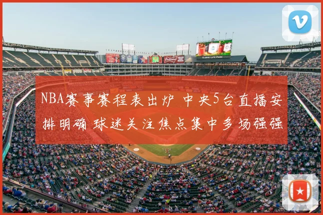 NBA赛事赛程表出炉 中央5台直播安排明确 球迷关注焦点集中多场强强对话