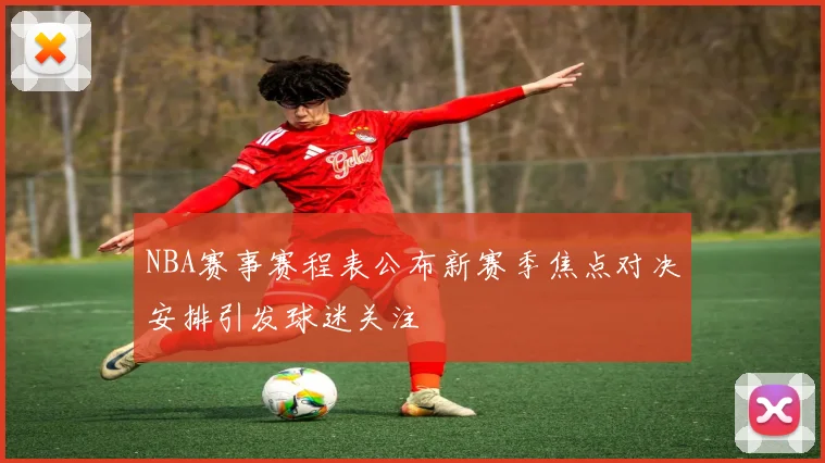 NBA赛事赛程表公布新赛季焦点对决安排引发球迷关注