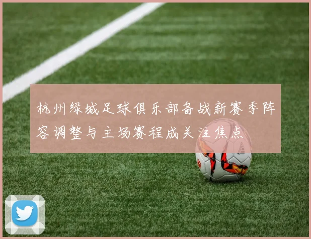 杭州绿城足球俱乐部备战新赛季阵容调整与主场赛程成关注焦点