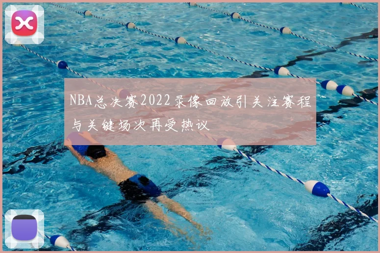 NBA总决赛2022录像回放引关注赛程与关键场次再受热议