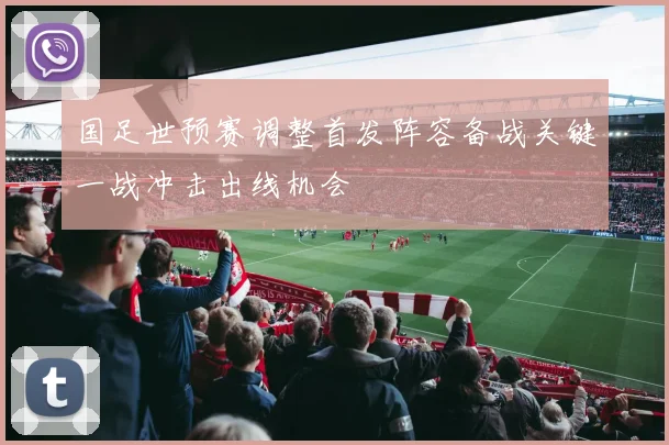 国足世预赛调整首发阵容备战关键一战冲击出线机会