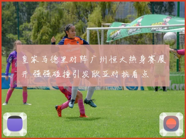 皇家马德里对阵广州恒大热身赛展开 强强碰撞引发欧亚对抗看点