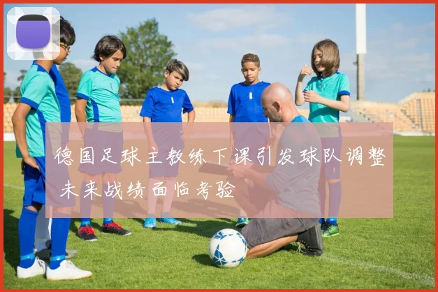 德国足球主教练下课引发球队调整 未来战绩面临考验