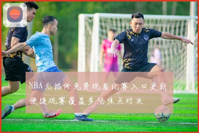 NBA无插件免费观看比赛入口更新 便捷观赛覆盖多场焦点对决