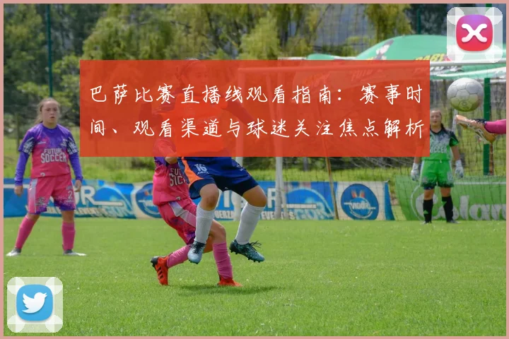 巴萨比赛直播线观看指南：赛事时间、观看渠道与球迷关注焦点解析