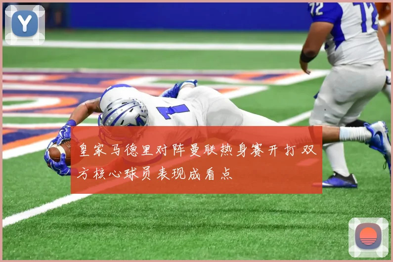 皇家马德里对阵曼联热身赛开打 双方核心球员表现成看点