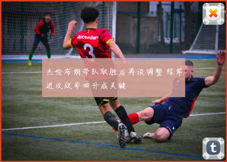 杰伦布朗带队取胜后再谈调整 绿军进攻效率回升成关键