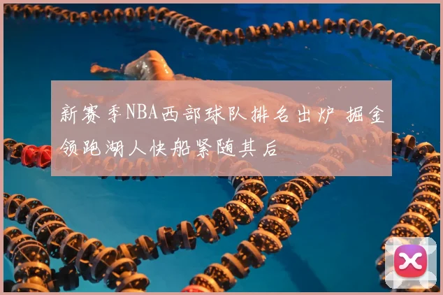 新赛季NBA西部球队排名出炉 掘金领跑湖人快船紧随其后